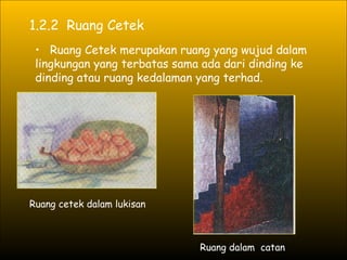 1.2.2  Ruang Cetek Ruang Cetek merupakan ruang yang wujud dalam lingkungan yang terbatas sama ada dari dinding ke dinding atau ruang kedalaman yang terhad.  Ruang cetek dalam lukisan Ruang dalam  catan 