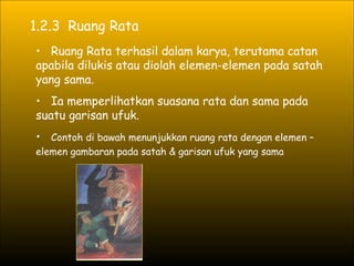 1.2.3  Ruang Rata Ruang Rata terhasil dalam karya, terutama catan apabila dilukis atau diolah elemen-elemen pada satah yang sama. Ia memperlihatkan suasana rata dan sama pada suatu garisan ufuk.  Contoh di bawah menunjukkan ruang rata dengan elemen –elemen gambaran pada satah & garisan ufuk yang sama   
