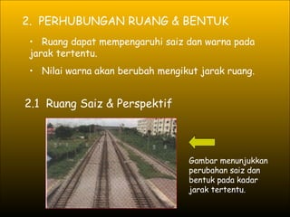 2.  PERHUBUNGAN RUANG & BENTUK Ruang dapat mempengaruhi saiz dan warna pada jarak tertentu. Nilai warna akan berubah mengikut jarak ruang.  2.1  Ruang Saiz & Perspektif Gambar menunjukkan perubahan saiz dan bentuk pada kadar jarak tertentu. 
