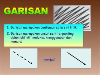 Garisan merupakan cantuman satu siri titik. Garisan merupakan unsur seni terpenting dalam aktiviti melukis, menggambar dan menulis menjadi GARISAN 