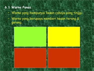 Warna yang mempunyai kesan cahaya yang tinggi. Warna yang berupaya memberi kesan terang & garang.  6.1 Warna Panas 
