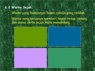 Warna yang mempunyai kesan cahaya yang rendah. Warna yang berupaya memberi kesan redup, tenang dan damai serta sejuk mata memandang.  6.2 Warna Sejuk. 
