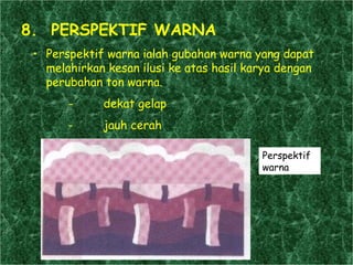 . 8.  PERSPEKTIF WARNA Perspektif warna ialah gubahan warna yang dapat melahirkan kesan ilusi ke atas hasil karya dengan perubahan ton warna. - dekat gelap - jauh cerah Perspektif warna 