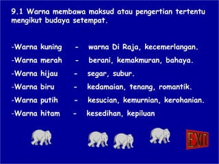 9.1 Warna membawa maksud atau pengertian tertentu mengikut budaya setempat. Warna kuning  -  warna Di Raja, kecemerlangan. Warna merah  -  berani, kemakmuran, bahaya. Warna hijau  -  segar, subur. Warna biru  -  kedamaian, tenang, romantik. Warna putih  -  kesucian, kemurnian, kerohanian. Warna hitam  -  kesedihan, kepiluan . 