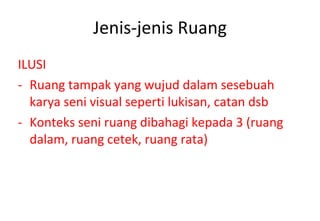Jenis-jenis Ruang ILUSI Ruang tampak yang wujud dalam sesebuah karya seni visual seperti lukisan, catan dsb Konteks seni ruang dibahagi kepada 3 (ruang dalam, ruang cetek, ruang rata) 