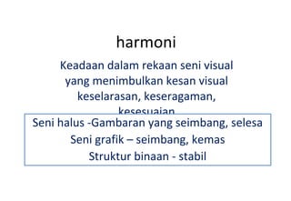 harmoni Keadaan dalam rekaan seni visual yang menimbulkan kesan visual keselarasan, keseragaman, kesesuaian Seni halus -Gambaran yang seimbang, selesa Seni grafik – seimbang, kemas Struktur binaan - stabil 