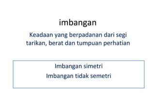 imbangan Keadaan yang berpadanan dari segi tarikan, berat dan tumpuan perhatian Imbangan simetri Imbangan tidak semetri 