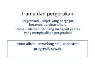 Irama dan pergerakan Pergerakan - Objek yang bergegar, berayun, bersinar-sinar,  Irama – elemen berulang mengikut rentak yang menghasilkan pergerakan Irama aliran, berselang seli, konsisten, progresif, rawak 