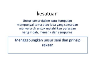 kesatuan Unsur-unsur dalam satu kumpulan mempunyai tema atau idea yang sama dan menyeluruh untuk melahirkan perasaan yang indah, menarik dan sempurna Menggabungkan unsur seni dan prinsip rekaan 