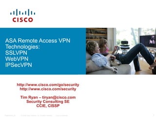 ASA Remote Access VPN
Technologies:
SSLVPN
WebVPN
IPSecVPN


                  http://www.cisco.com/go/security
                   http://www.cisco.com/security

                   Tim Ryan – tiryan@cisco.com
                      Security Consulting SE
                          CCIE, CISSP

Presentation_ID     © 2006 Cisco Systems, Inc. All rights reserved.   Cisco Confidential   1
 