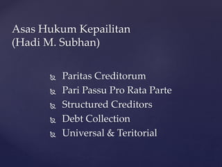  Paritas Creditorum
 Pari Passu Pro Rata Parte
 Structured Creditors
 Debt Collection
 Universal & Teritorial
Asas Hukum Kepailitan
(Hadi M. Subhan)
 