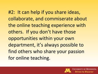 #2: It can help if you share ideas,
collaborate, and commiserate about
the online teaching experience with
others. If you don’t have those
opportunities within your own
department, it’s always possible to
find others who share your passion
for online teaching.
 