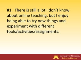 #1: There is still a lot I don’t know
about online teaching, but I enjoy
being able to try new things and
experiment with different
tools/activities/assignments.
 
