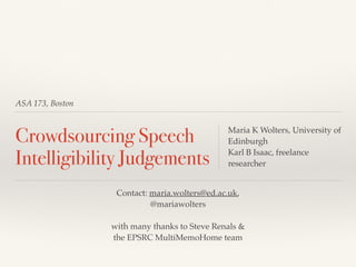 ASA 173, Boston
Crowdsourcing Speech
Intelligibility Judgements
Maria K Wolters, University of
Edinburgh
Karl B Isaac, freelance
researcher
Contact: maria.wolters@ed.ac.uk,
@mariawolters
with many thanks to Steve Renals &
the EPSRC MultiMemoHome team
 