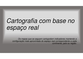 Cartografia com base no
espaço real
Os mapas que se seguem cartografam indicadores mantendo a
configuração mais aproximada do espaço real correspondente a cada
continente, país ou região.

 