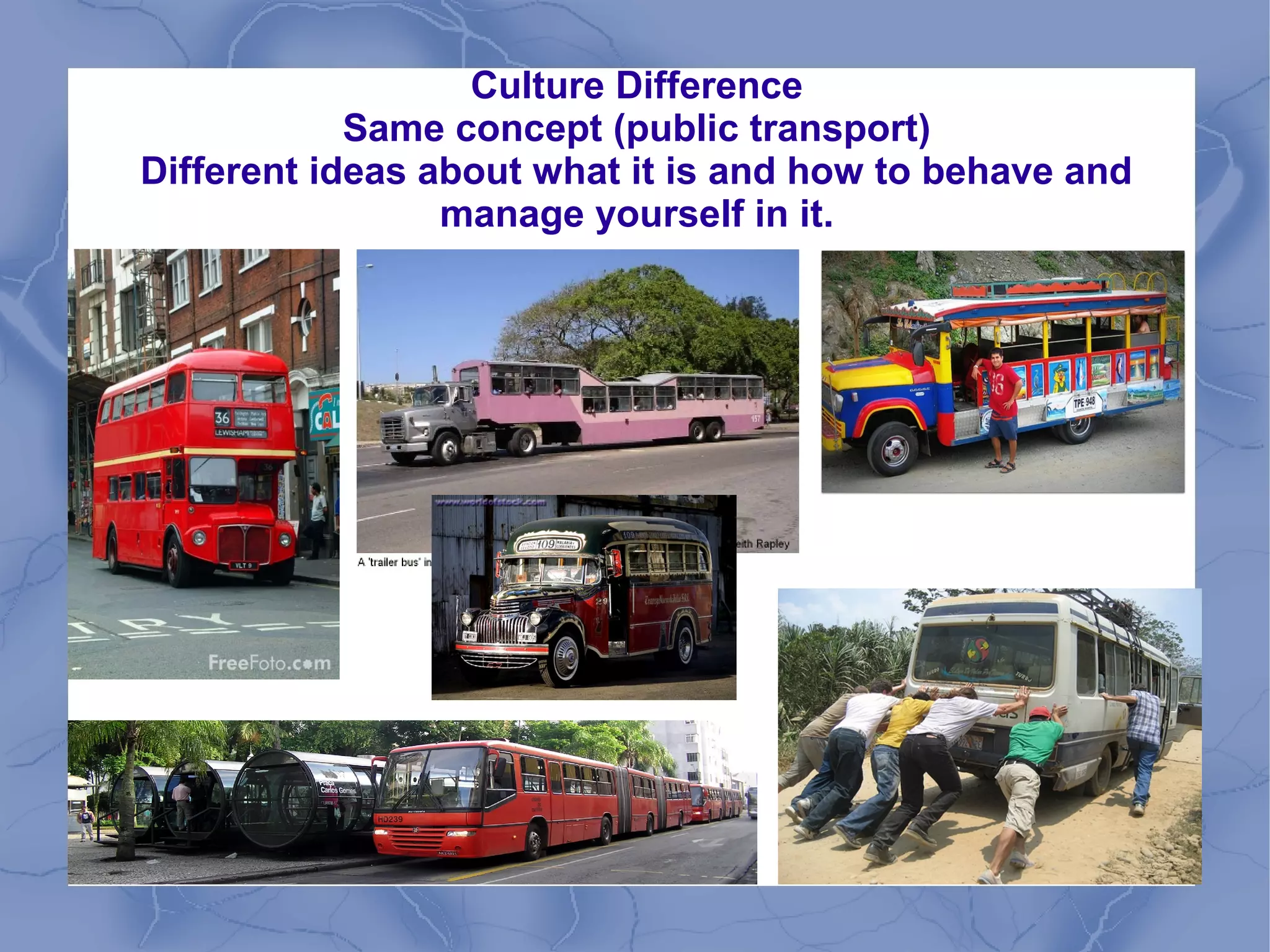 Culture Difference
Same concept (public transport)
Different ideas about what it is and how to behave and
manage yourself in it.
 