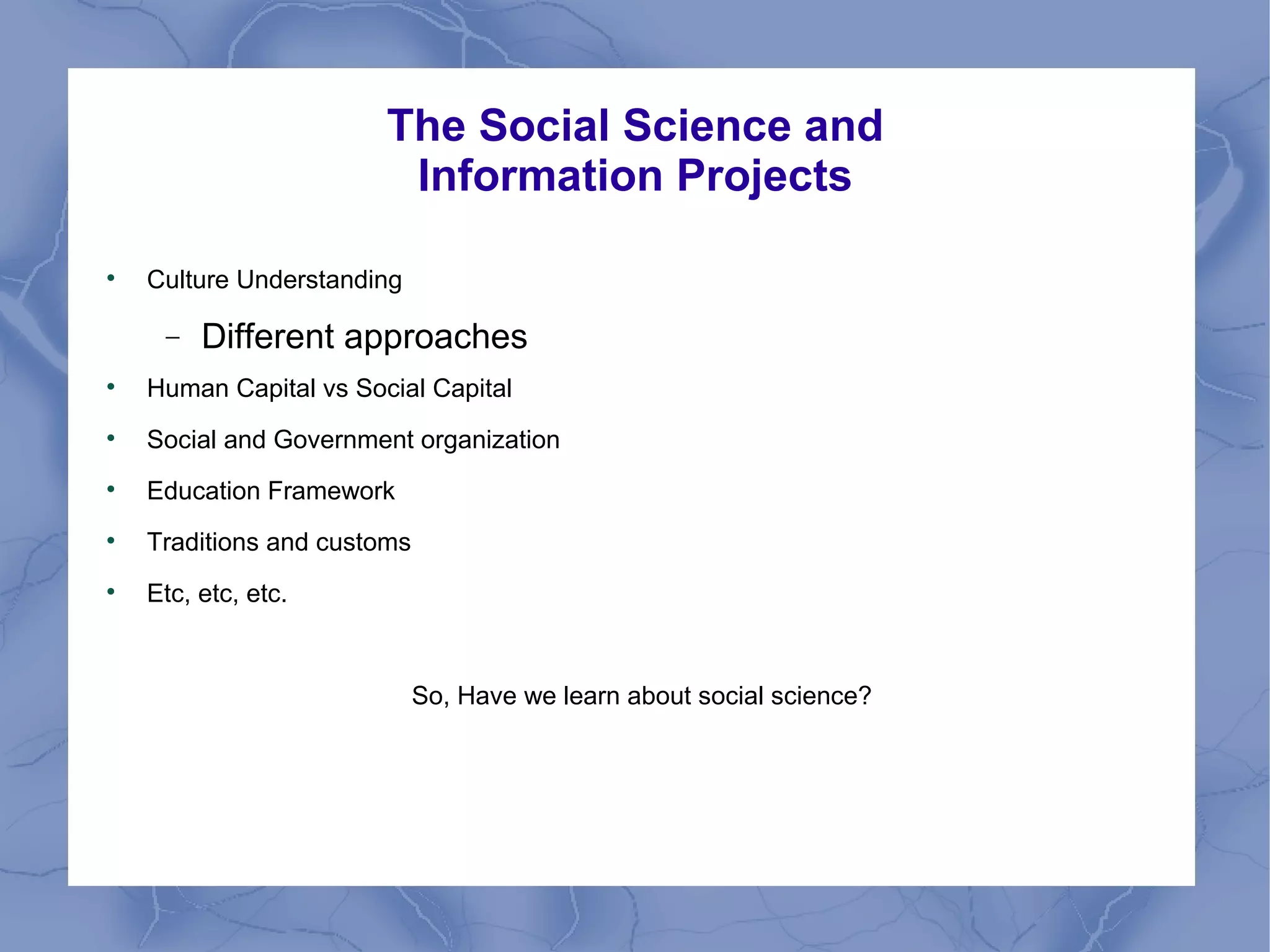 The Social Science and
Information Projects

Culture Understanding
− Different approaches

Human Capital vs Social Capital

Social and Government organization

Education Framework

Traditions and customs

Etc, etc, etc.
So, Have we learn about social science?
 