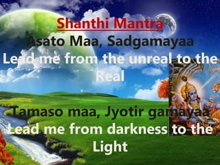 Shanthi Mantra
Asato Maa, Sadgamayaa
Lead me from the unreal to the
Real
Tamaso maa, Jyotir gamayaa
Lead me from darkness to the
Light
 