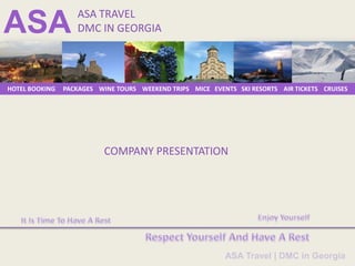 ASA TRAVEL
ASA                DMC IN GEORGIA




HOTEL BOOKING   PACKAGES WINE TOURS WEEKEND TRIPS MICE EVENTS SKI RESORTS AIR TICKETS CRUISES




                           COMPANY PRESENTATION




                                                           ASA Travel | DMC in Georgia
 