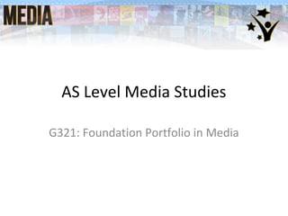 AS Level Media Studies
G321: Foundation Portfolio in Media

 