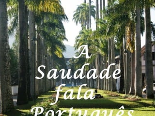 A Saudade
fala
Português
Joinville - SC
Autor Desconhecido
A
Saudade
fala
 