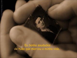 Eu tenho saudades  de tudo que marcou a minha vida .  