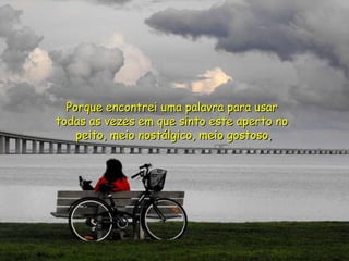 Porque encontrei uma palavra para usar  todas as vezes em que sinto este aperto no  peito, meio nostálgico, meio gostoso, 