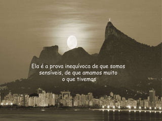 Ela é a prova inequívoca de que somos  sensíveis, de que amamos muito  o que tivemos 