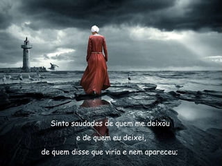 Sinto saudades de quem me deixou e de quem eu deixei, de quem disse que viria e nem apareceu;   