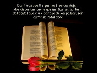 Dos livros que li e que me fizeram viajar,  dos discos que ouvi e que me fizeram sonhar,  das coisas que vivi e das que deixei passar, sem curtir na totalidade 