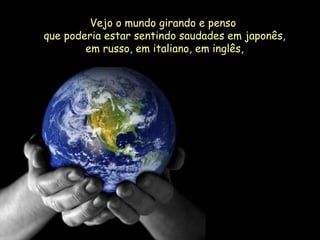 Vejo o mundo girando e penso  que poderia estar sentindo saudades em japonês, em russo, em italiano, em inglês, 