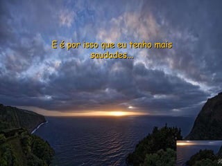 E é por isso que eu tenho mais saudades... 