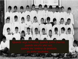 Quando vejo retratos, quando sinto cheiros,  quando escuto uma voz,  quando me lembro do passado, eu sinto saudades...   