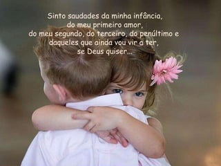 Sinto saudades da minha infância, do meu primeiro amor,  do meu segundo, do terceiro, do penúltimo e  daqueles que ainda vou vir a ter,  se Deus quiser... 
