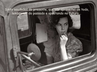 Sinto saudades do presente, que não aproveitei de todo, lembrando do passado e apostando no futuro...  