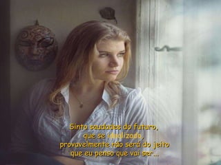 Sinto saudades do futuro,  que se  idealizado ,  provavelmente não será do jeito que eu penso que vai ser...   