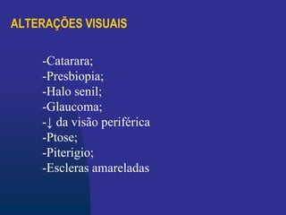 ALTERAÇÕES VISUAIS
-Catarara;
-Presbiopia;
-Halo senil;
-Glaucoma;
-↓ da visão periférica
-Ptose;
-Piterigio;
-Escleras amareladas
 