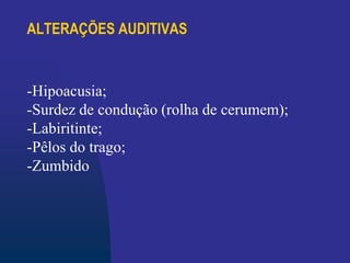 ALTERAÇÕES AUDITIVAS
-Hipoacusia;
-Surdez de condução (rolha de cerumem);
-Labiritinte;
-Pêlos do trago;
-Zumbido
 