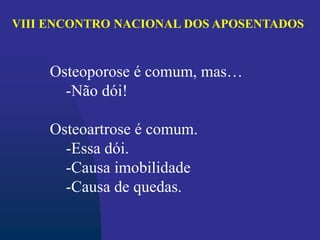 Osteoporose é comum, mas…
-Não dói!
Osteoartrose é comum.
-Essa dói.
-Causa imobilidade
-Causa de quedas.
VIII ENCONTRO NACIONAL DOS APOSENTADOS
 