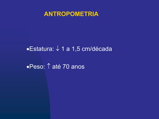 ANTROPOMETRIA
Estatura:  1 a 1,5 cm/década
Peso:  até 70 anos
 