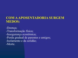 COM AAPOSENTADORIA SURGEM
MEDOS:
-Doença;
-Transformação física;
-Insegurança econômica;
-Perda gradual de parentes e amigos;
-Isolamento e da solidão;
-Morte.
 