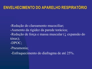 ENVELHECIMENTO DO APARELHO RESPIRATÓRIO
-Redução do clareamento mucociliar;
-Aumento da rigidez da parede torácica;
-Redução de força e massa muscular (↓ expansão do
tórax);
-DPOC;
-Pneumonia;
-Enfraquecimento do diafragma de até 25%.
 