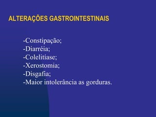 ALTERAÇÕES GASTROINTESTINAIS
-Constipação;
-Diarréia;
-Colelitíase;
-Xerostomia;
-Disgafia;
-Maior intolerância as gorduras.
 