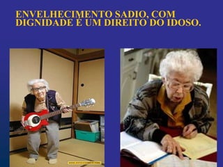 ENVELHECIMENTO SADIO, COM
DIGNIDADE É UM DIREITO DO IDOSO.
 