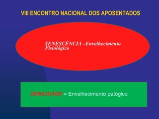 VIII ENCONTRO NACIONAL DOS APOSENTADOS
SENESCÊNCIA –Envelhecimento
Fisiológico
SENILIDADE = Envelhecimento patógico
 