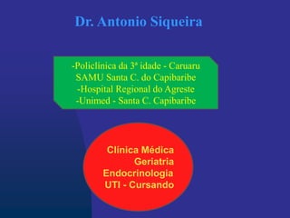 Dr. Antonio Siqueira
Clínica Médica
Geriatria
Endocrinologia
UTI - Cursando
-Policlínica da 3ª idade - Caruaru
SAMU Santa C. do Capibaribe
-Hospital Regional do Agreste
-Unimed - Santa C. Capibaribe
 