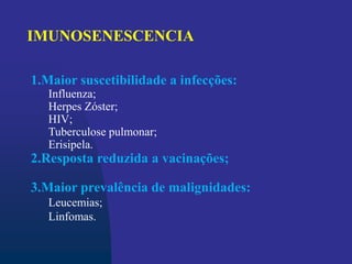 1.Maior suscetibilidade a infecções:
Influenza;
Herpes Zóster;
HIV;
Tuberculose pulmonar;
Erisipela.
2.Resposta reduzida a vacinações;
3.Maior prevalência de malignidades:
Leucemias;
Linfomas.
IMUNOSENESCENCIA
 