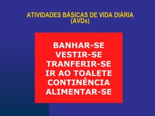 ATIVIDADES BÁSICAS DE VIDA DIÁRIA
(AVDs)
BANHAR-SE
VESTIR-SE
TRANFERIR-SE
IR AO TOALETE
CONTINÊNCIA
ALIMENTAR-SE
 