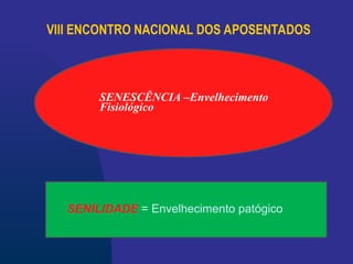 VIII ENCONTRO NACIONAL DOS APOSENTADOS
SENESCÊNCIA –Envelhecimento
Fisiológico
SENILIDADE = Envelhecimento patógico
 