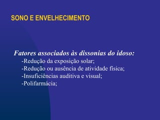SONO E ENVELHECIMENTO
Fatores associados às dissonias do idoso:
-Redução da exposição solar;
-Redução ou ausência de atividade física;
-Insuficiências auditiva e visual;
-Polifarmácia;
 